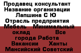 Продавец-консультант › Название организации ­ Лапшина С.Ю. › Отрасль предприятия ­ Мебель › Минимальный оклад ­ 45 000 - Все города Работа » Вакансии   . Ханты-Мансийский,Советский г.